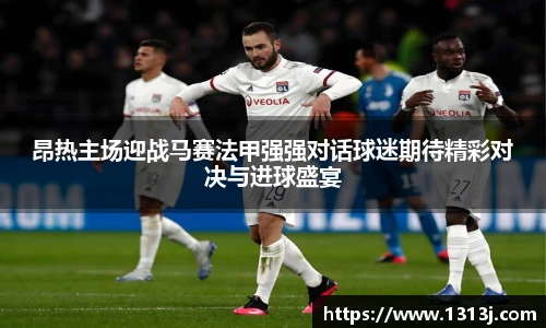 昂热主场迎战马赛法甲强强对话球迷期待精彩对决与进球盛宴