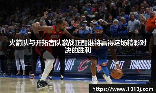 火箭队与开拓者队激战正酣谁将赢得这场精彩对决的胜利