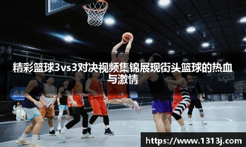精彩篮球3vs3对决视频集锦展现街头篮球的热血与激情