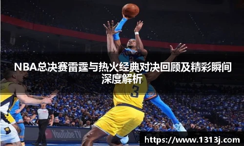 NBA总决赛雷霆与热火经典对决回顾及精彩瞬间深度解析