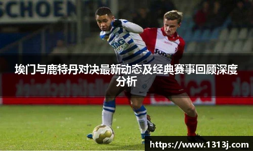 埃门与鹿特丹对决最新动态及经典赛事回顾深度分析