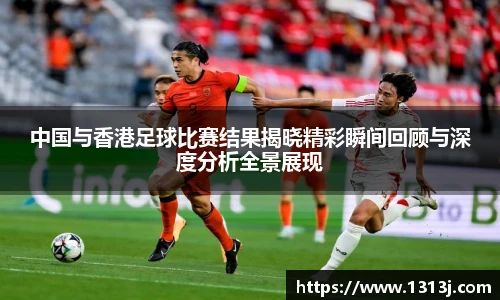 中国与香港足球比赛结果揭晓精彩瞬间回顾与深度分析全景展现