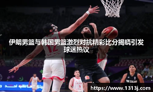 伊朗男篮与韩国男篮激烈对抗精彩比分揭晓引发球迷热议