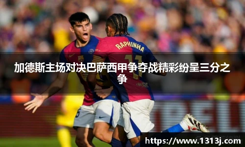 加德斯主场对决巴萨西甲争夺战精彩纷呈三分之争