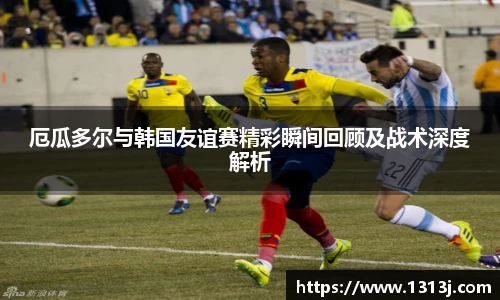 厄瓜多尔与韩国友谊赛精彩瞬间回顾及战术深度解析