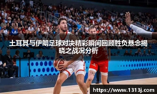 土耳其与伊朗足球对决精彩瞬间回顾胜负悬念揭晓之战况分析